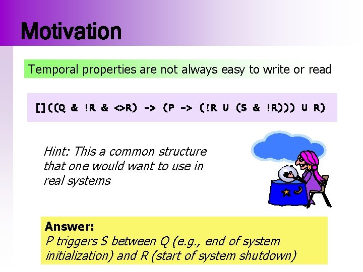 Motivation Temporal properties are not always easy to write or read []((Q & !R