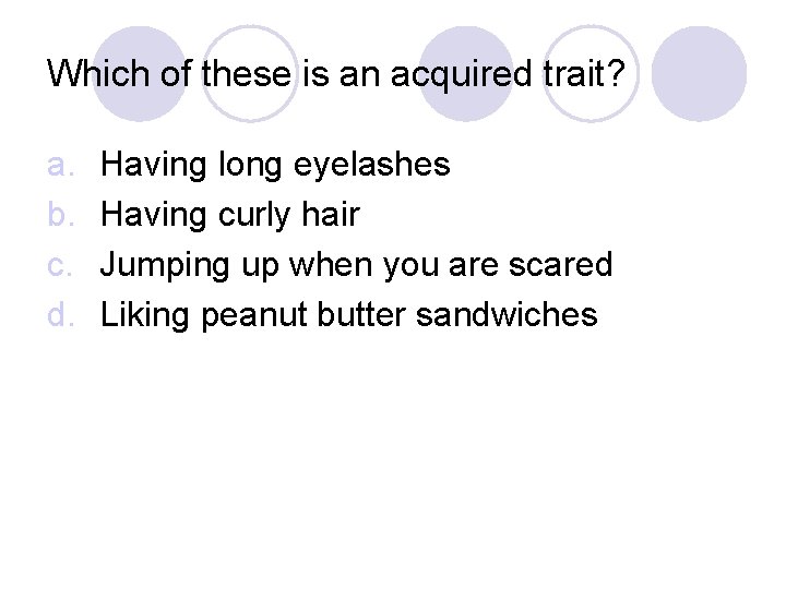 Which of these is an acquired trait? a. b. c. d. Having long eyelashes