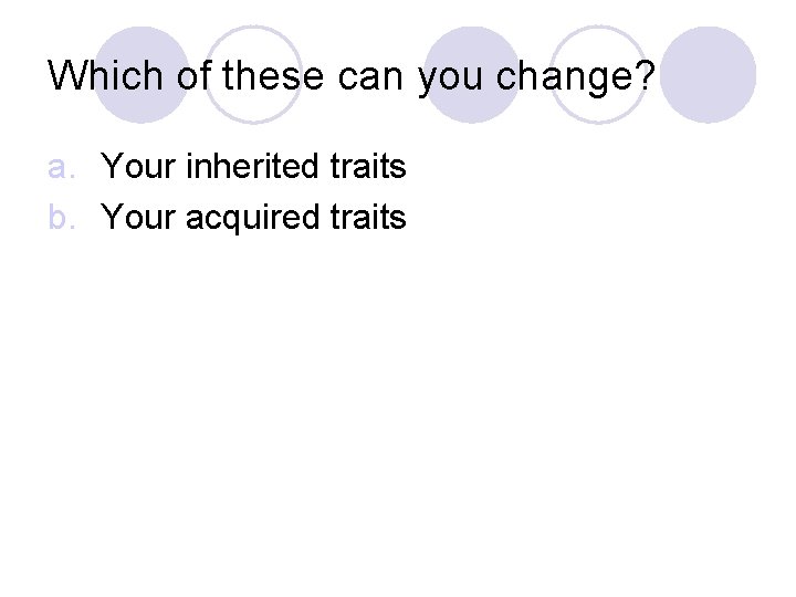 Which of these can you change? a. Your inherited traits b. Your acquired traits