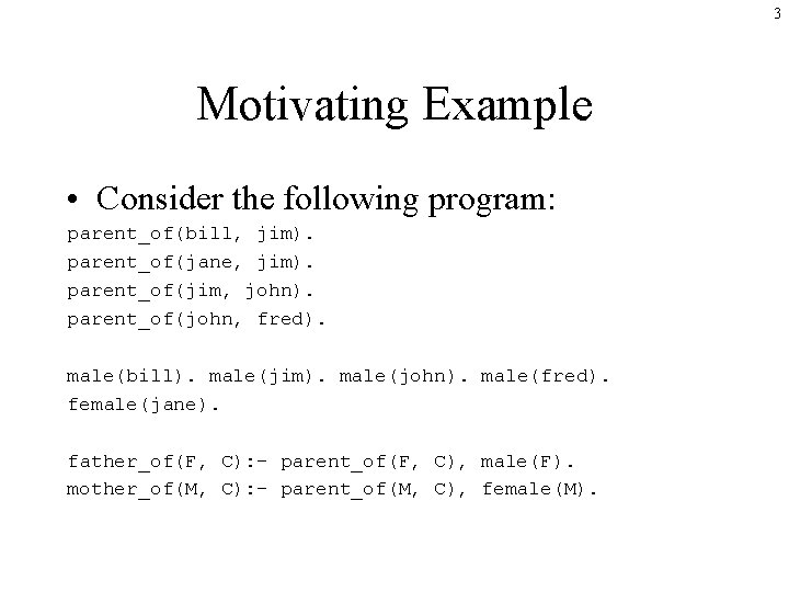 3 Motivating Example • Consider the following program: parent_of(bill, jim). parent_of(jane, jim). parent_of(jim, john).