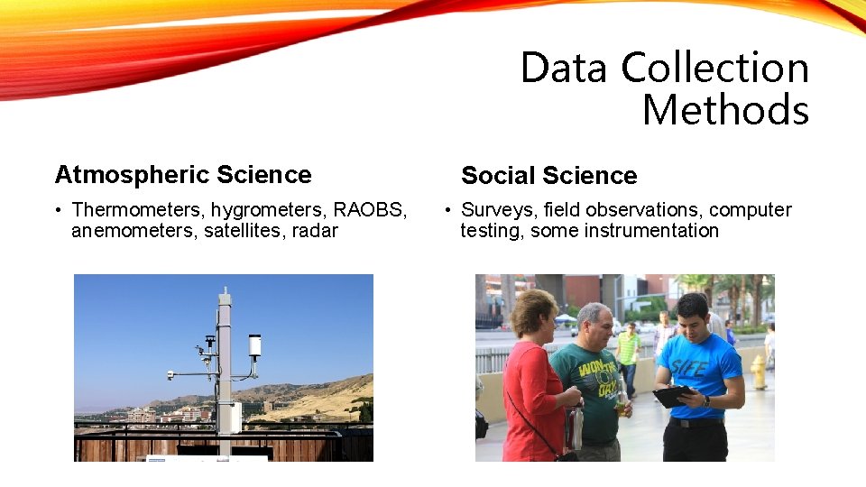 Data Collection Methods Atmospheric Science • Thermometers, hygrometers, RAOBS, anemometers, satellites, radar Social Science