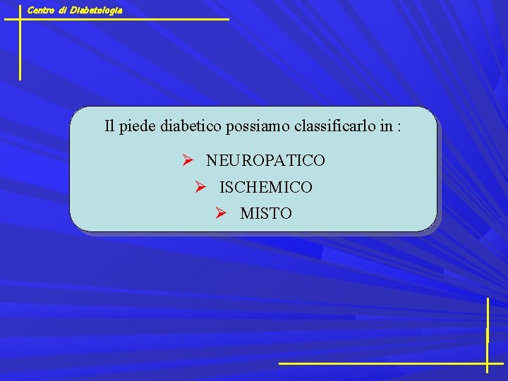 Centro di Diabetologia Il piede diabetico possiamo classificarlo in : NEUROPATICO ISCHEMICO MISTO 