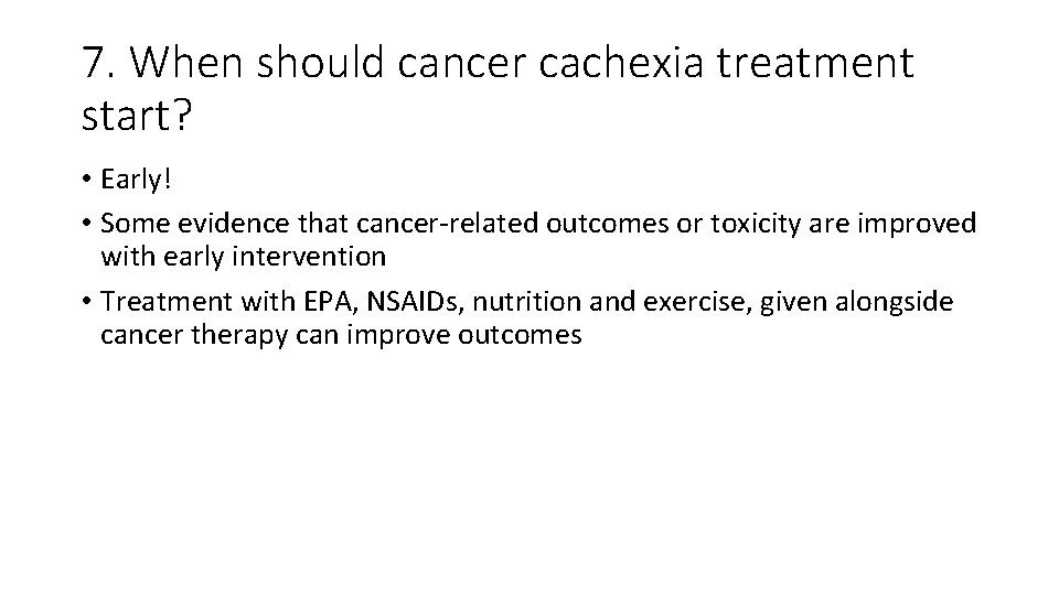 7. When should cancer cachexia treatment start? • Early! • Some evidence that cancer-related
