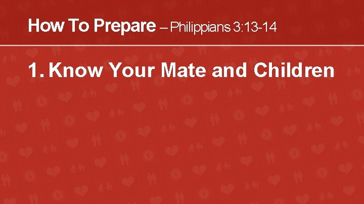 How To Prepare – Philippians 3: 13 -14 1. Know Your Mate and Children