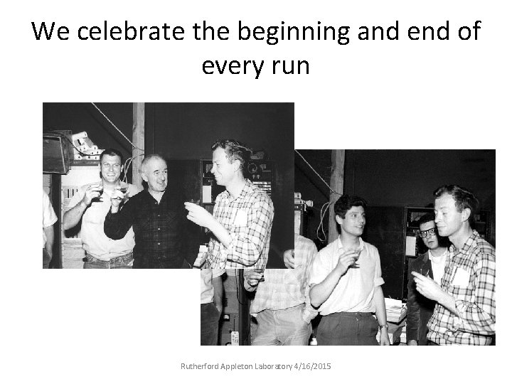 We celebrate the beginning and end of every run Rutherford Appleton Laboratory 4/16/2015 