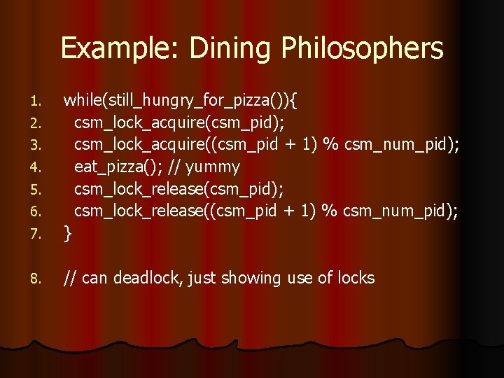 Example: Dining Philosophers 7. while(still_hungry_for_pizza()){ csm_lock_acquire(csm_pid); csm_lock_acquire((csm_pid + 1) % csm_num_pid); eat_pizza(); // yummy