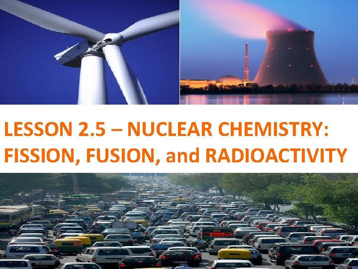 LESSON 2. 5 – NUCLEAR CHEMISTRY: FISSION, FUSION, and RADIOACTIVITY 