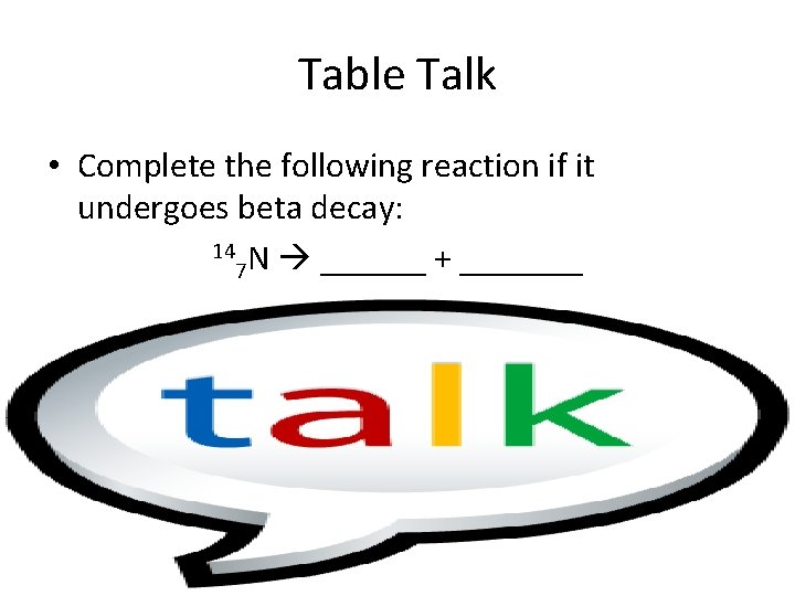 Table Talk • Complete the following reaction if it undergoes beta decay: 14 N