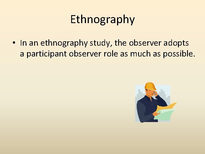 Ethnography • In an ethnography study, the observer adopts a participant observer role as