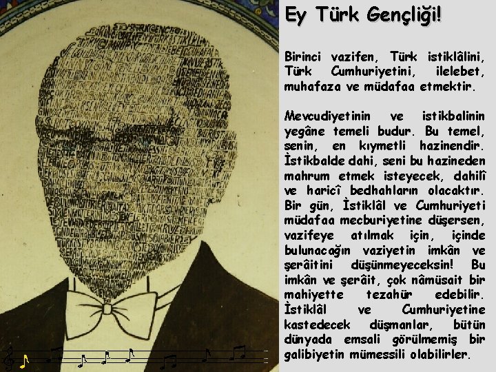 Ey Türk Gençliği! Birinci vazifen, Türk istiklâlini, Türk Cumhuriyetini, ilelebet, muhafaza ve müdafaa etmektir.