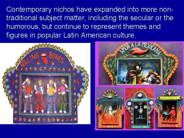 Contemporary nichos have expanded into more nontraditional subject matter, including the secular or the