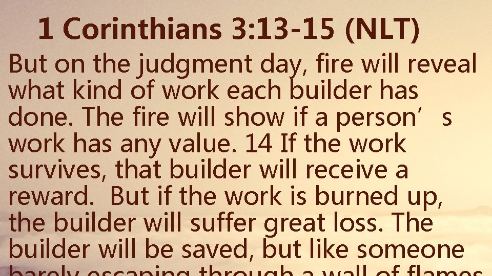 1 Corinthians 3: 13 -15 (NLT) But on the judgment day, fire will reveal