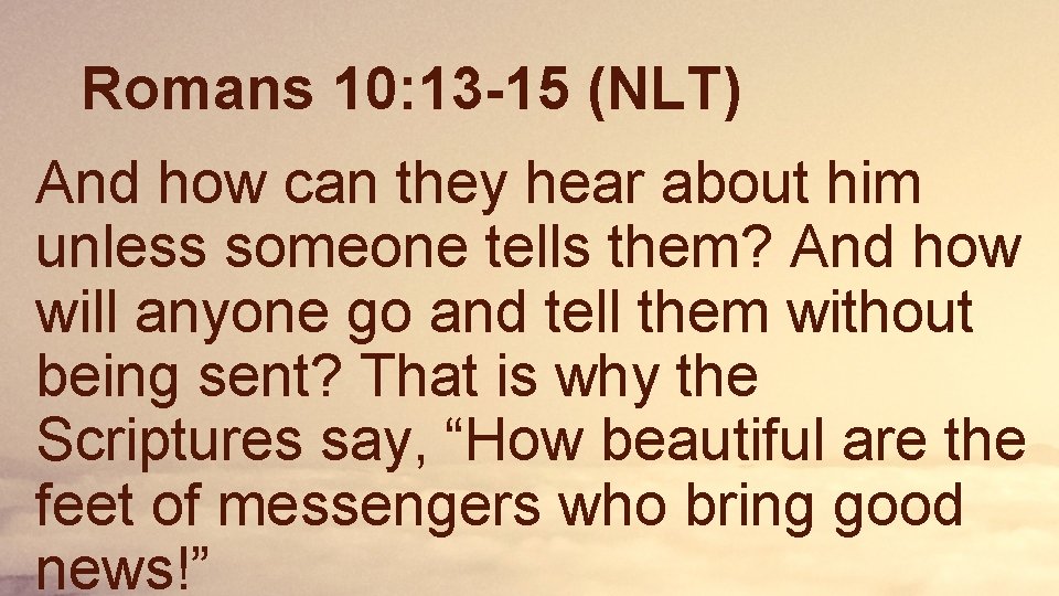 Romans 10: 13 -15 (NLT) And how can they hear about him unless someone