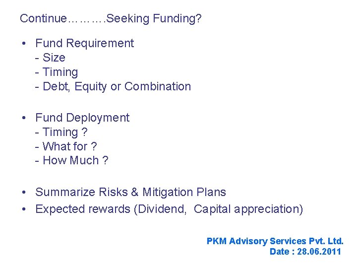 Continue………. Seeking Funding? • Fund Requirement - Size - Timing - Debt, Equity or