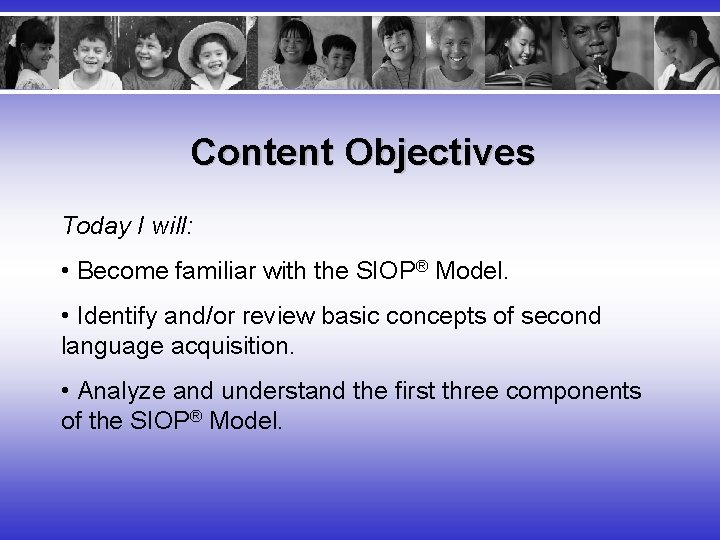 Content Objectives Today I will: • Become familiar with the SIOP® Model. • Identify