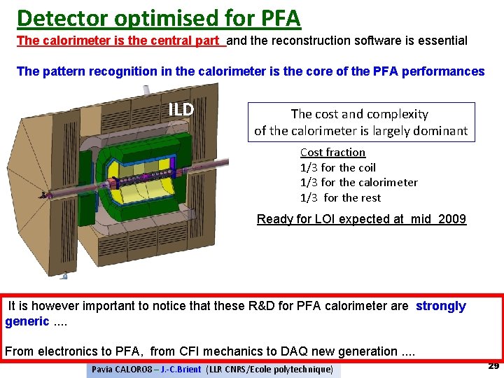 Detector optimised for PFA The calorimeter is the central part and the reconstruction software Detector optimised for PFA The calorimeter is the central part and the reconstruction software