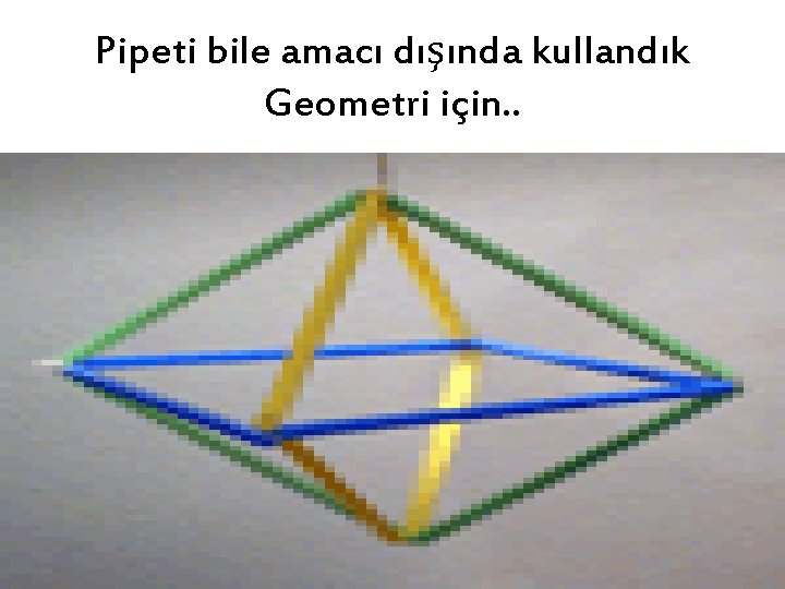 Pipeti bile amacı dışında kullandık Geometri için. . 