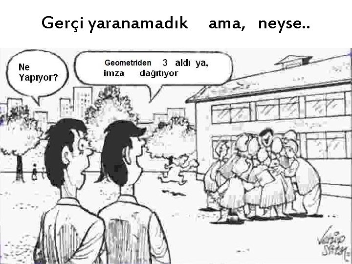 Gerçi yaranamadık ama, neyse. . 