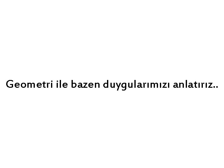 Geometri ile bazen duygularımızı anlatırız. . 