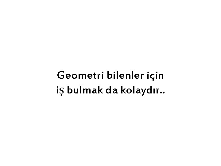 Geometri bilenler için iş bulmak da kolaydır. . 