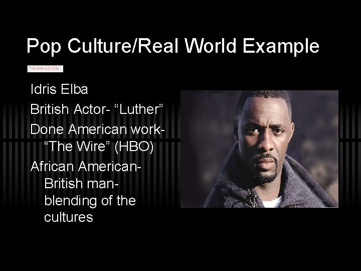 Pop Culture/Real World Example Idris Elba British Actor- “Luther” Done American work“The Wire” (HBO)