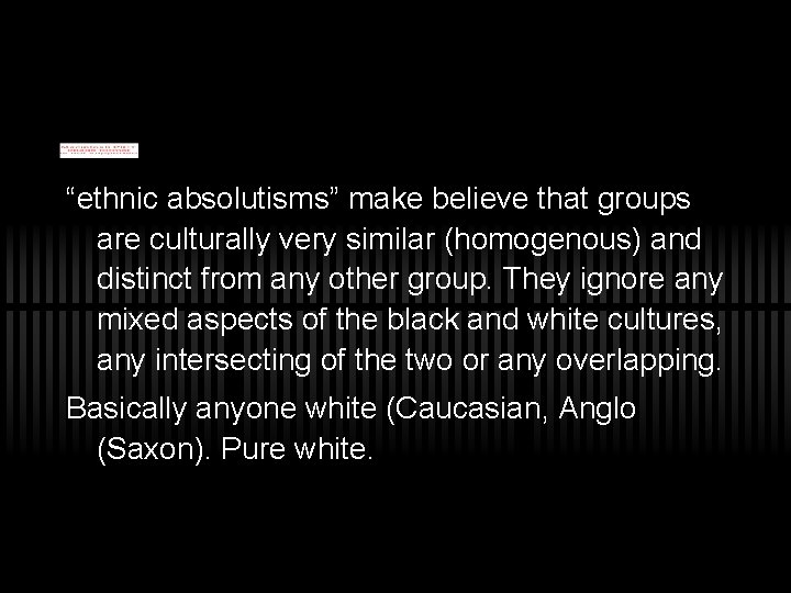 “ethnic absolutisms” make believe that groups are culturally very similar (homogenous) and distinct from