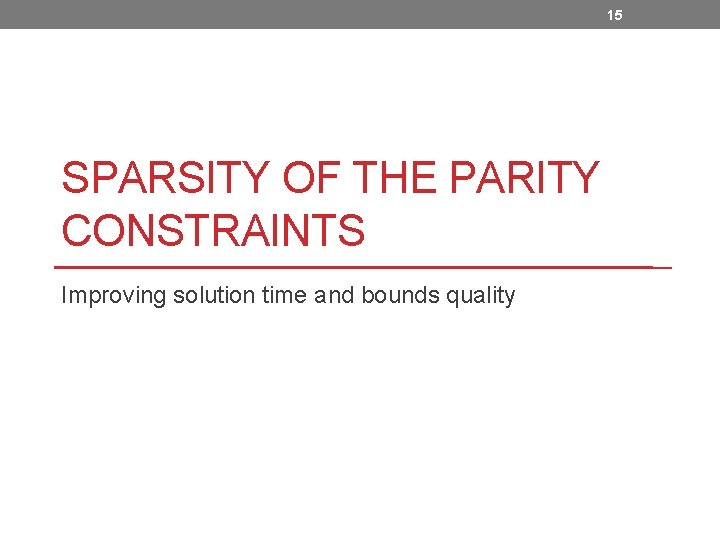 15 SPARSITY OF THE PARITY CONSTRAINTS Improving solution time and bounds quality 15 SPARSITY OF THE PARITY CONSTRAINTS Improving solution time and bounds quality