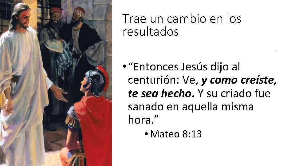 Trae un cambio en los resultados • “Entonces Jesús dijo al centurión: Ve, y