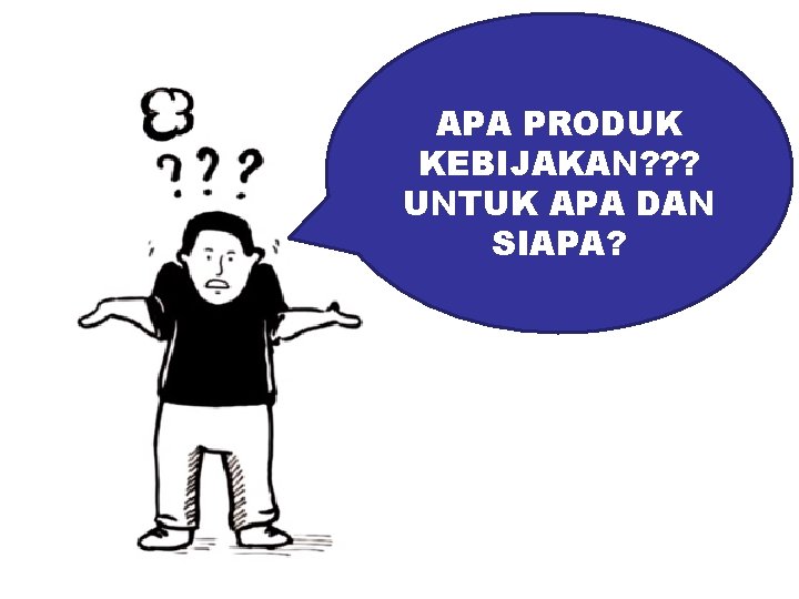 APA PRODUK KEBIJAKAN? ? ? UNTUK APA DAN SIAPA? 