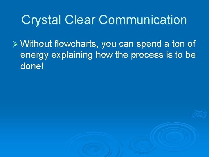 Crystal Clear Communication Ø Without flowcharts, you can spend a ton of energy explaining