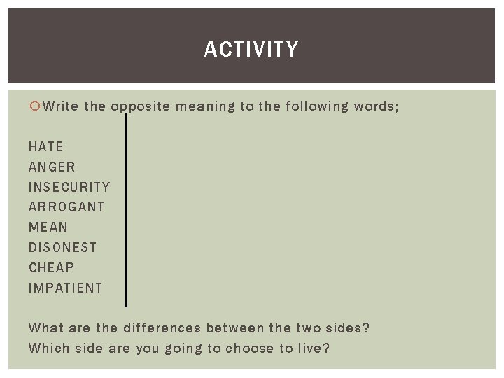 ACTIVITY Write the opposite meaning to the following words; HATE ANGER INSECURITY ARROGANT MEAN