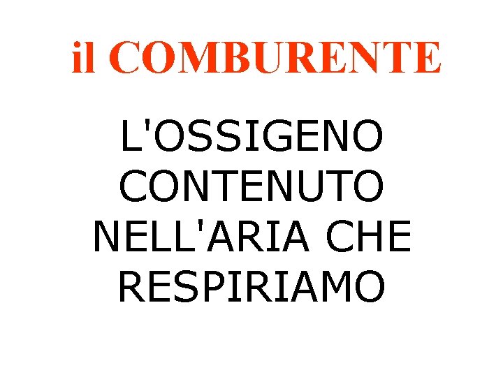 il COMBURENTE L'OSSIGENO CONTENUTO NELL'ARIA CHE RESPIRIAMO 