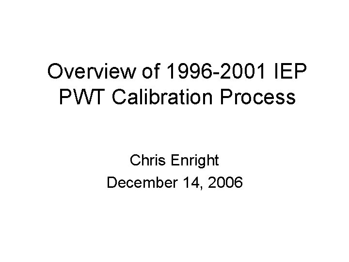 Overview of 1996 -2001 IEP PWT Calibration Process Chris Enright December 14, 2006 