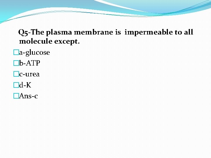 Q 5 -The plasma membrane is impermeable to all molecule except. �a-glucose �b-ATP �c-urea