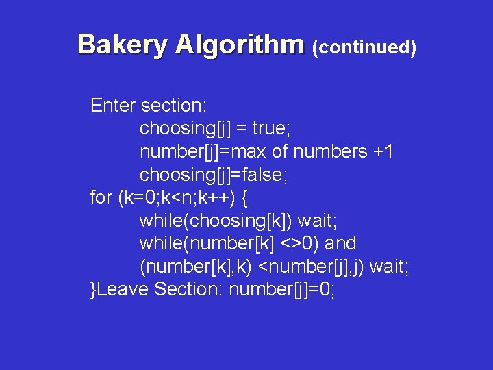 Bakery Algorithm (continued) Enter section: choosing[j] = true; number[j]=max of numbers +1 choosing[j]=false; for