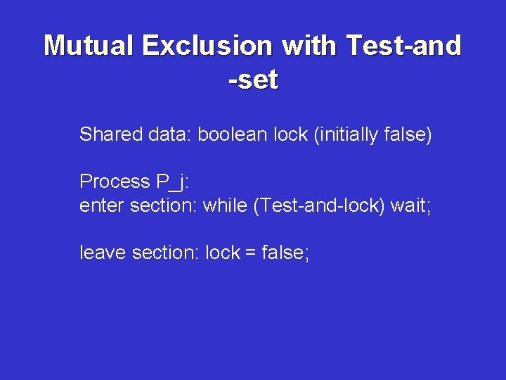 Mutual Exclusion with Test-and -set Shared data: boolean lock (initially false) Process P_j: enter