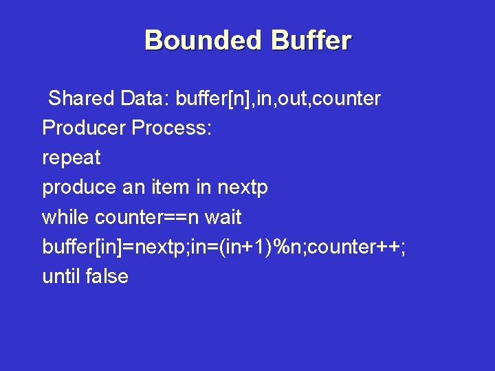Bounded Buffer Shared Data: buffer[n], in, out, counter Producer Process: repeat produce an item