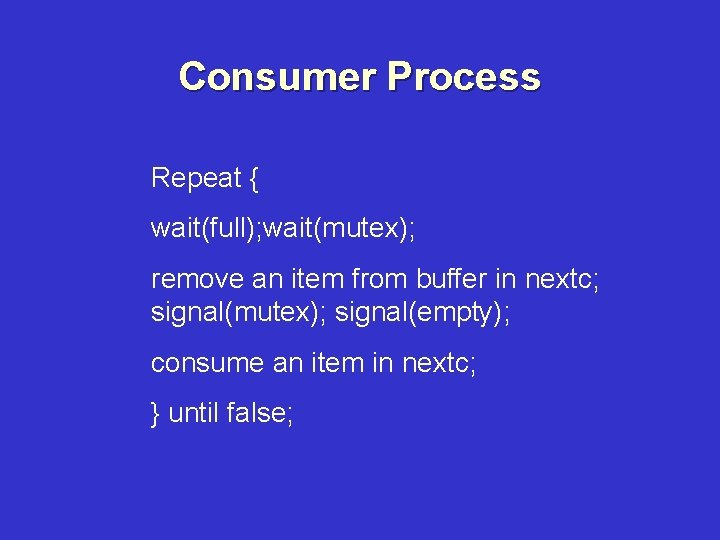 Consumer Process Repeat { wait(full); wait(mutex); remove an item from buffer in nextc; signal(mutex);