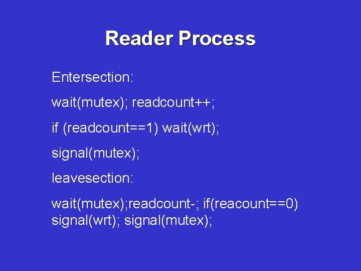 Reader Process Entersection: wait(mutex); readcount++; if (readcount==1) wait(wrt); signal(mutex); leavesection: wait(mutex); readcount-; if(reacount==0) signal(wrt);