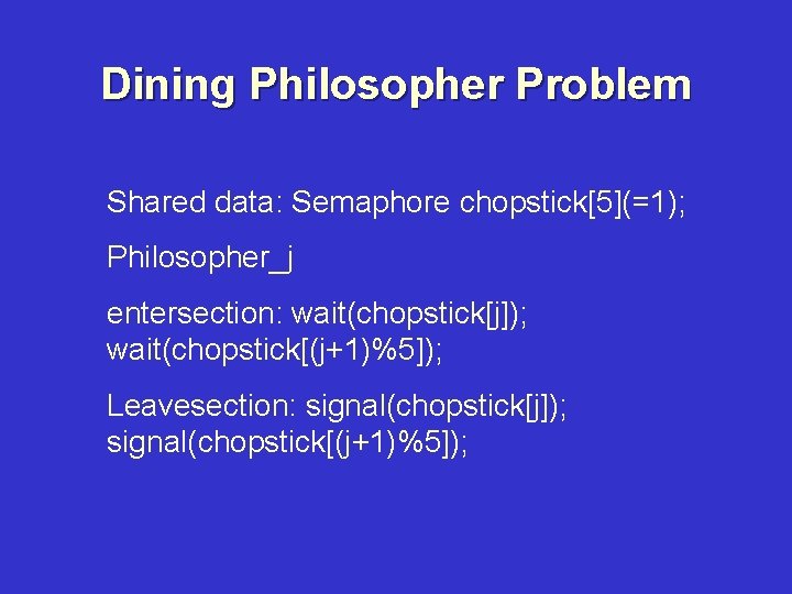 Dining Philosopher Problem Shared data: Semaphore chopstick[5](=1); Philosopher_j entersection: wait(chopstick[j]); wait(chopstick[(j+1)%5]); Leavesection: signal(chopstick[j]); signal(chopstick[(j+1)%5]);