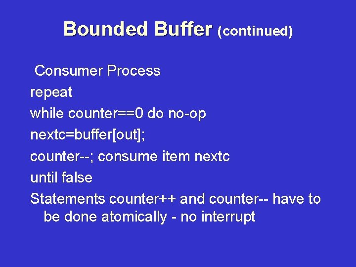 Bounded Buffer (continued) Consumer Process repeat while counter==0 do no-op nextc=buffer[out]; counter--; consume item