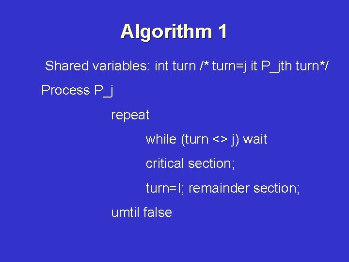 Algorithm 1 Shared variables: int turn /* turn=j it P_jth turn*/ Process P_j repeat