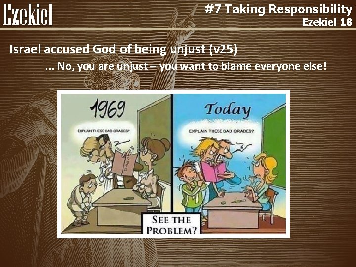 #7 Taking Responsibility Ezekiel 18 Israel accused God of being unjust (v 25). .
