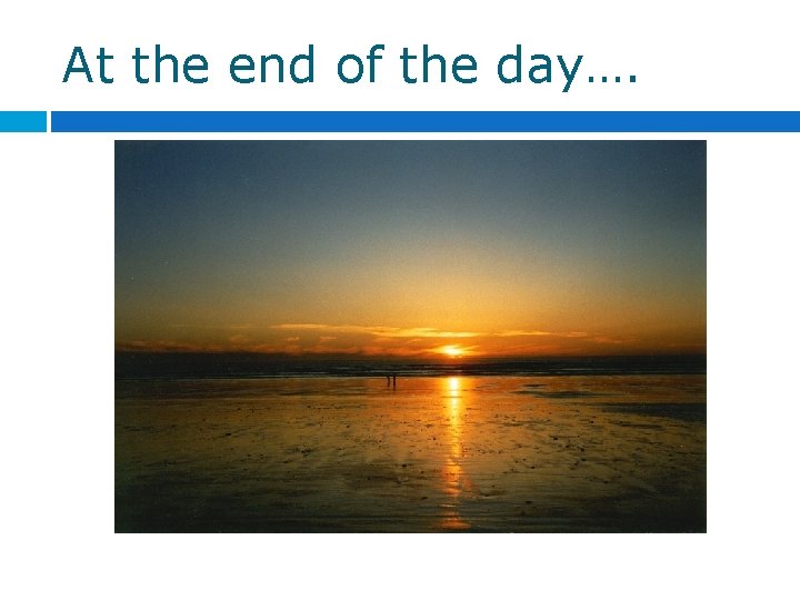 At the end of the day…. At the end of the day….