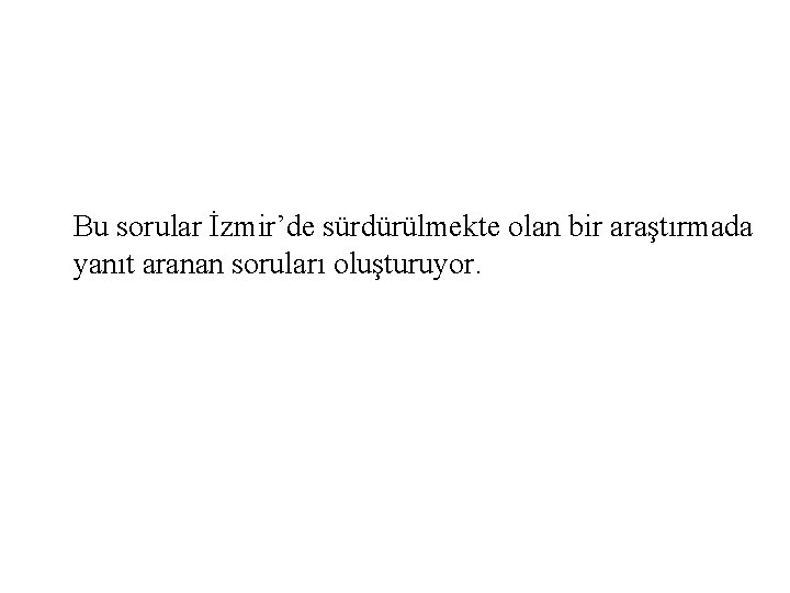 Bu sorular İzmir’de sürdürülmekte olan bir araştırmada yanıt aranan soruları oluşturuyor. 