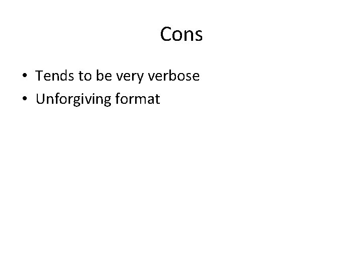 Cons • Tends to be very verbose • Unforgiving format 
