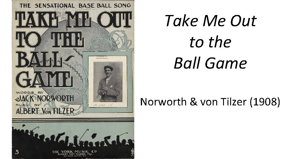 Take Me Out to the Ball Game Norworth & von Tilzer (1908) 