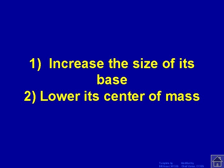 1) Increase the size of its base 2) Lower its center of mass Template