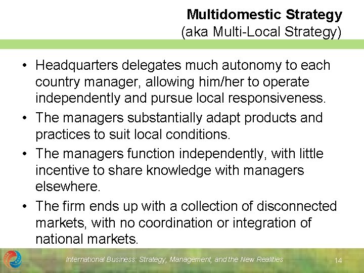 Multidomestic Strategy (aka Multi-Local Strategy) • Headquarters delegates much autonomy to each country manager,