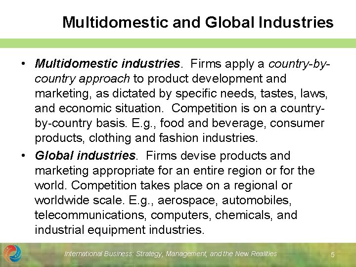 Multidomestic and Global Industries • Multidomestic industries. Firms apply a country-bycountry approach to product